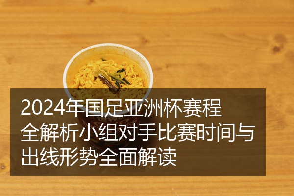 2024年国足亚洲杯赛程全解析小组对手比赛时间与出线形势全面解读