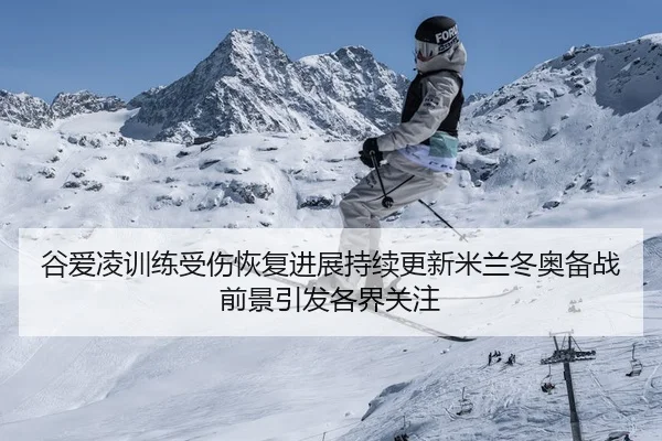 谷爱凌训练受伤恢复进展持续更新米兰冬奥备战前景引发各界关注