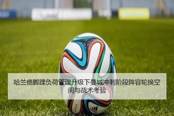 哈兰德脚踝负荷管理升级下曼城冲刺阶段阵容轮换空间与战术考验 - boyu app