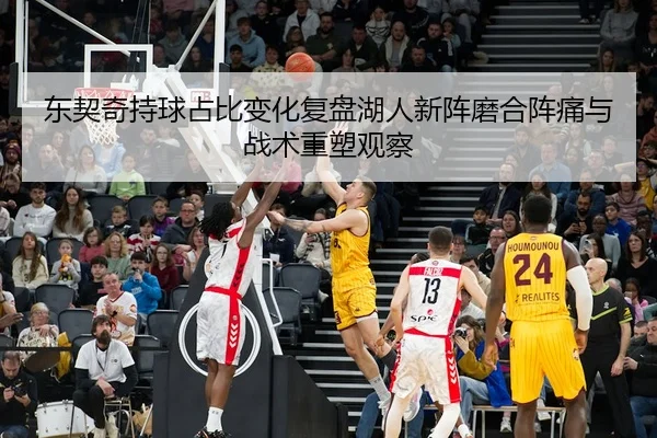 东契奇持球占比变化复盘湖人新阵磨合阵痛与战术重塑观察 - boyu app