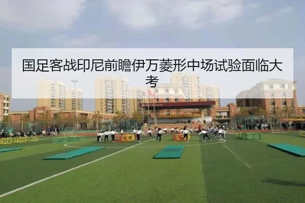 国足客战印尼前瞻伊万菱形中场试验面临大考 - boyu app