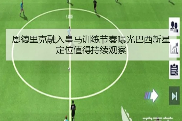 恩德里克融入皇马训练节奏曝光巴西新星定位值得持续观察 | boyu app